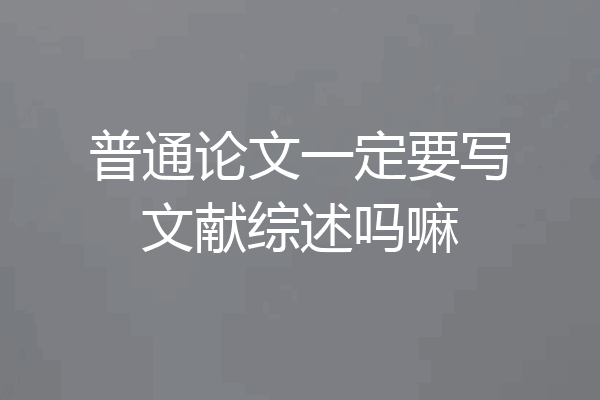 普通论文一定要写文献综述吗嘛