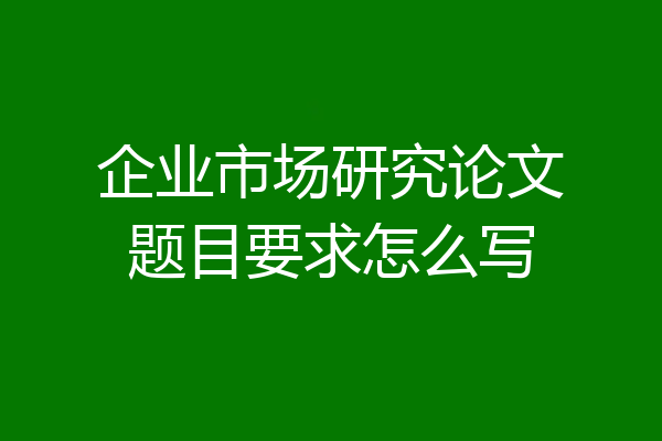 企业市场研究论文题目要求怎么写