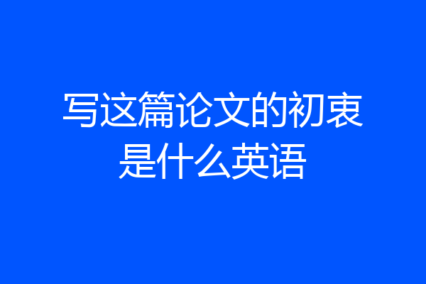 写这篇论文的初衷是什么英语