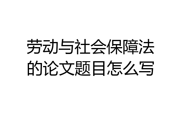 劳动与社会保障法的论文题目怎么写