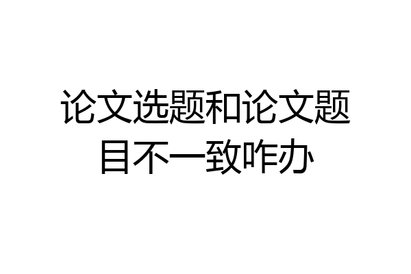 论文选题和论文题目不一致咋办