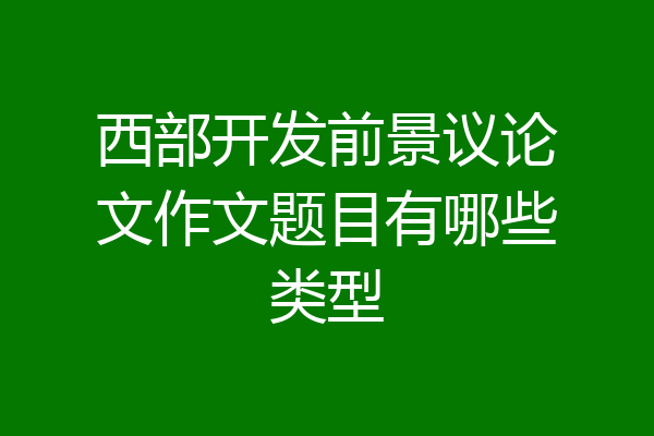 西部开发前景议论文作文题目有哪些类型