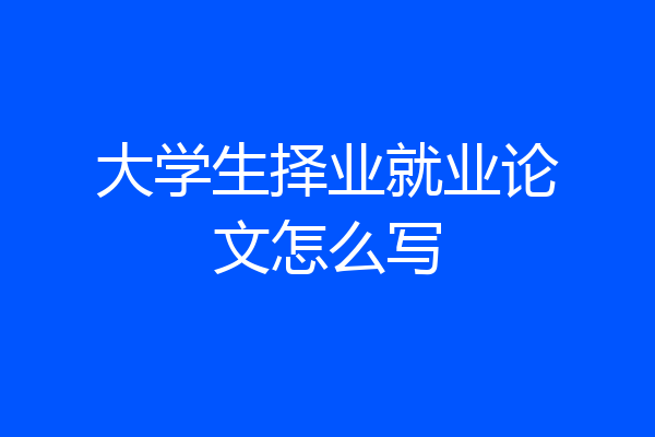 大学生择业就业论文怎么写