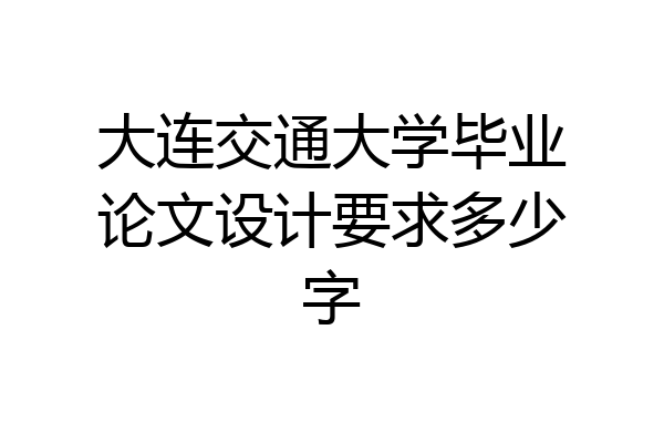 大连交通大学毕业论文设计要求多少字