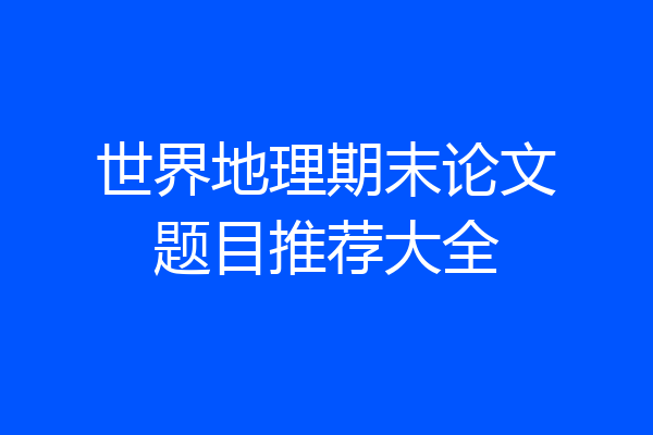 世界地理期末论文题目推荐大全