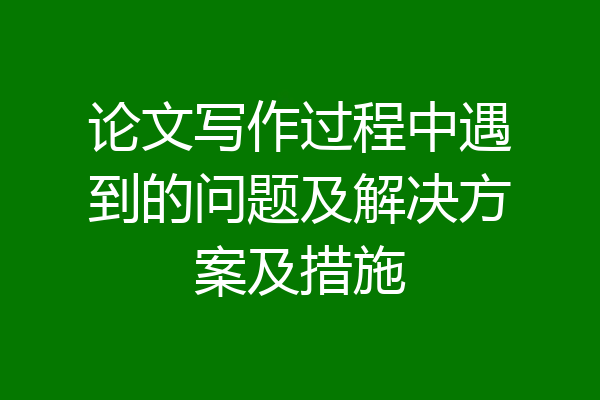 论文写作过程中遇到的问题及解决方案及措施