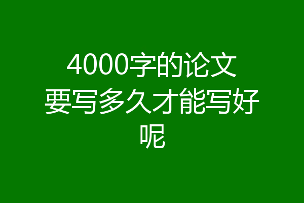4000字的论文要写多久才能写好呢