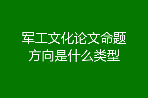 军工文化论文命题方向是什么类型