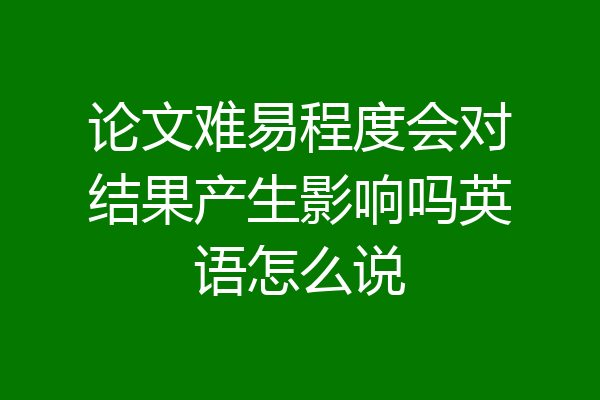 论文难易程度会对结果产生影响吗英语怎么说