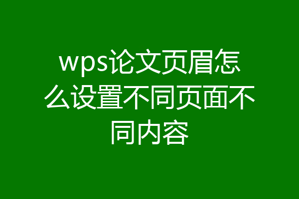 wps论文页眉怎么设置不同页面不同内容