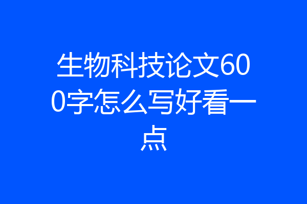 生物科技论文600字怎么写好看一点