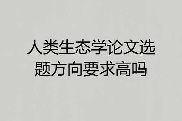 人类生态学论文选题方向要求高吗