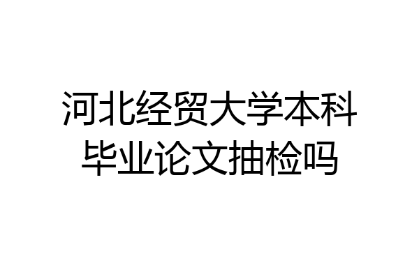 河北经贸大学本科毕业论文抽检吗