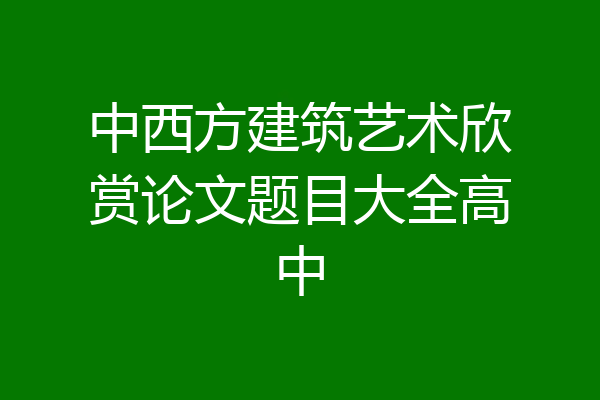 中西方建筑艺术欣赏论文题目大全高中