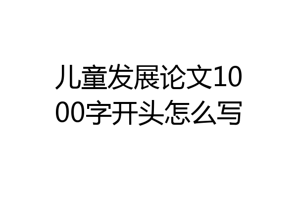 儿童发展论文1000字开头怎么写
