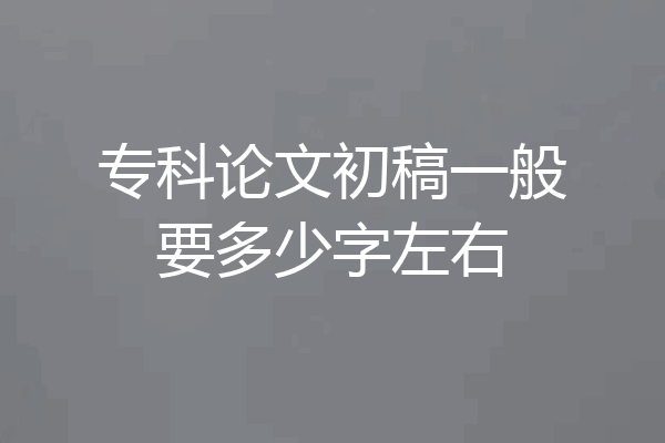 专科论文初稿一般要多少字左右