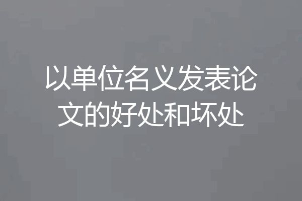 以单位名义发表论文的好处和坏处