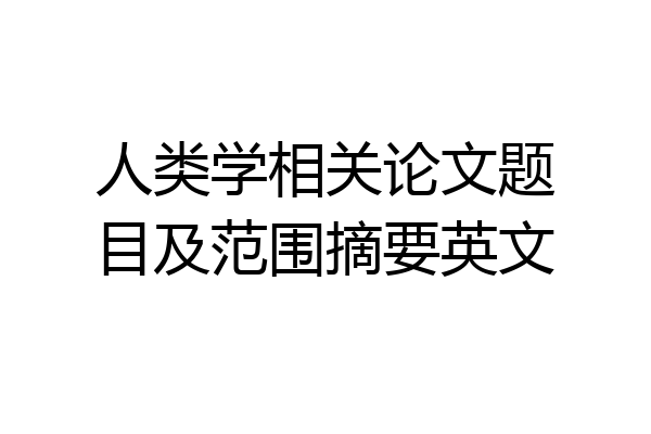 人类学相关论文题目及范围摘要英文