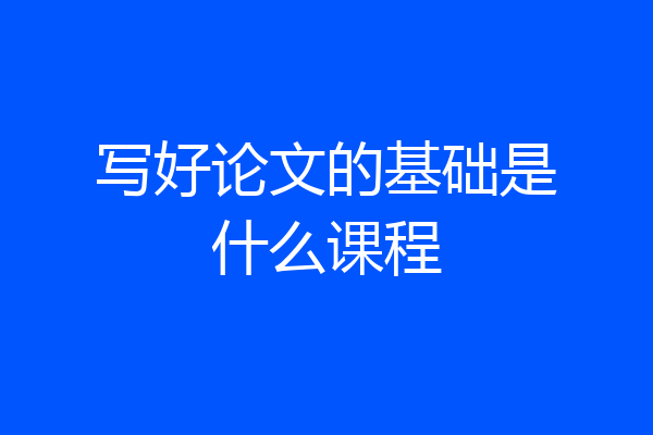 写好论文的基础是什么课程