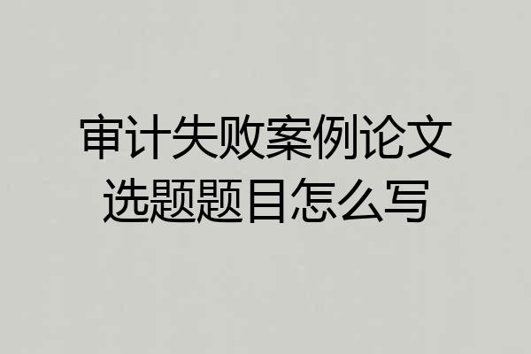 审计失败案例论文选题题目怎么写
