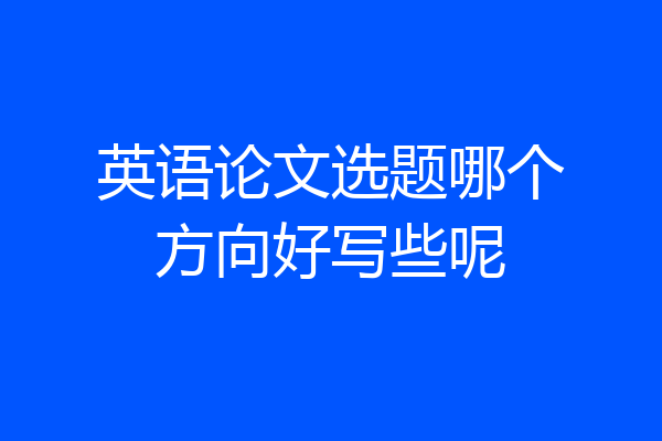 英语论文选题哪个方向好写些呢