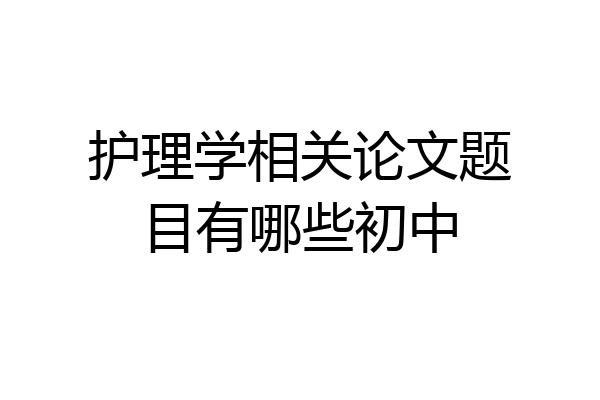 护理学相关论文题目有哪些初中