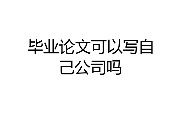 毕业论文可以写自己公司吗