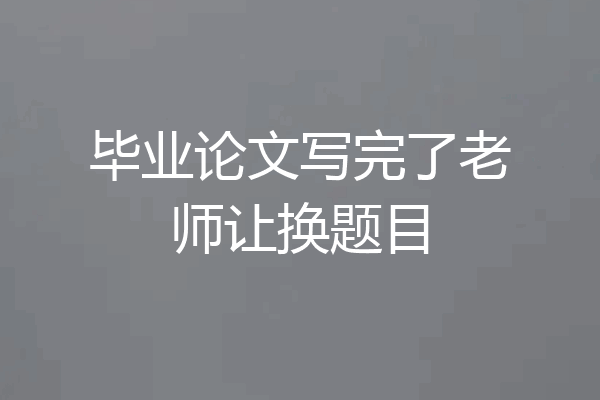 毕业论文写完了老师让换题目