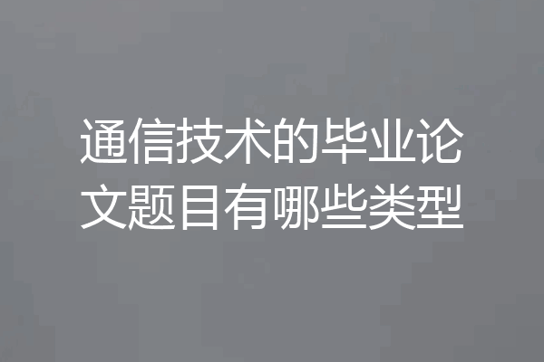 通信技术的毕业论文题目有哪些类型