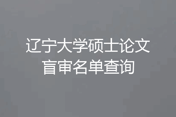 辽宁大学硕士论文盲审名单查询