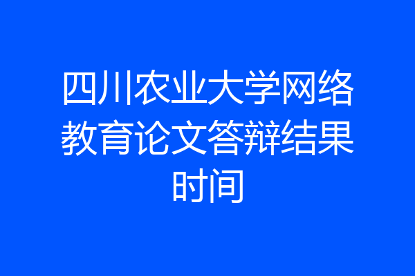 四川农业大学网络教育论文答辩结果时间