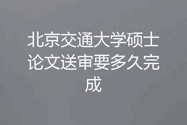 北京交通大学硕士论文送审要多久完成