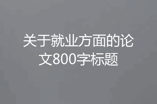 关于就业方面的论文800字标题