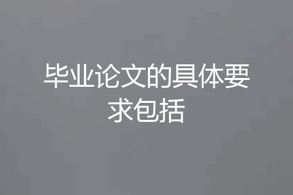 毕业论文的具体要求包括