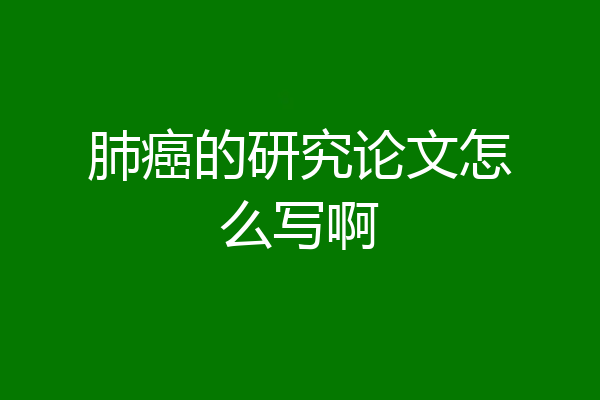 肺癌的研究论文怎么写啊