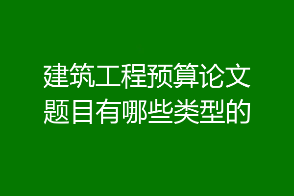 建筑工程预算论文题目有哪些类型的