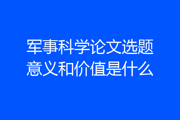军事科学论文选题意义和价值是什么