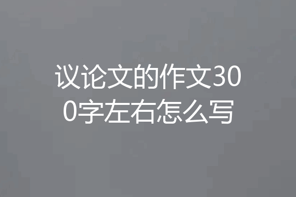 议论文的作文300字左右怎么写