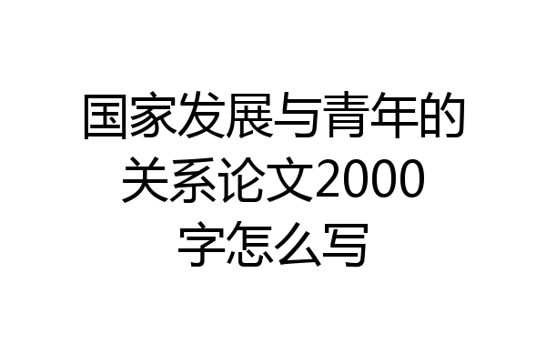 国家发展与青年的关系论文2000字怎么写