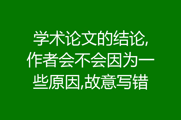 学术论文的结论,作者会不会因为一些原因,故意写错