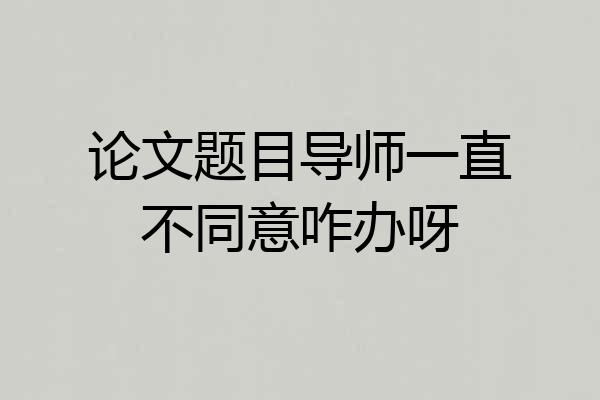 论文题目导师一直不同意咋办呀