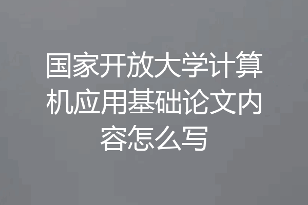国家开放大学计算机应用基础论文内容怎么写