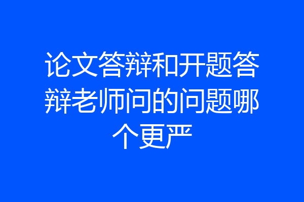 论文答辩和开题答辩老师问的问题哪个更严