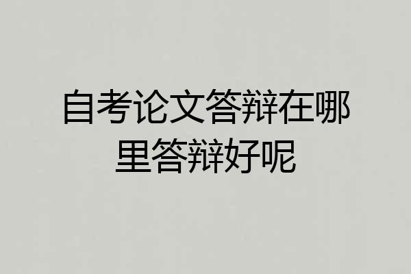 自考论文答辩在哪里答辩好呢