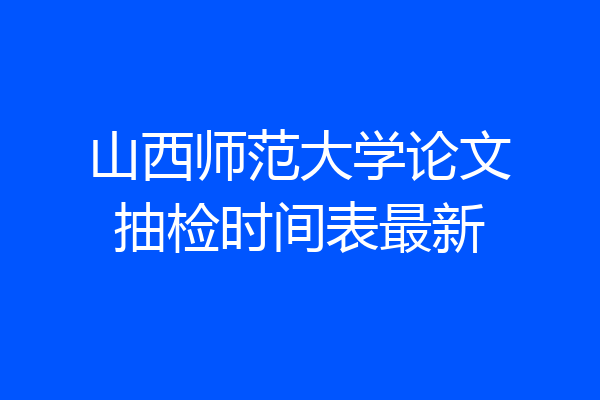 山西师范大学论文抽检时间表最新