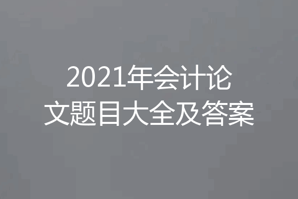 2021年会计论文题目大全及答案