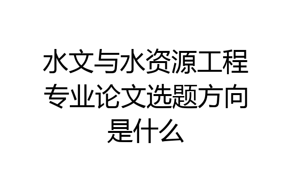 水文与水资源工程专业论文选题方向是什么