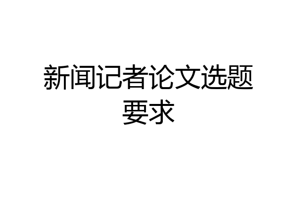 新闻记者论文选题要求