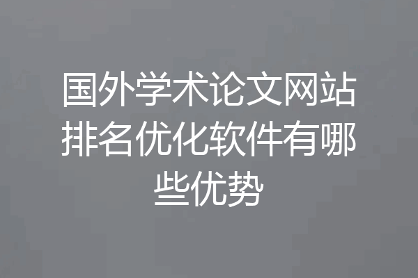 国外学术论文网站排名优化软件有哪些优势
