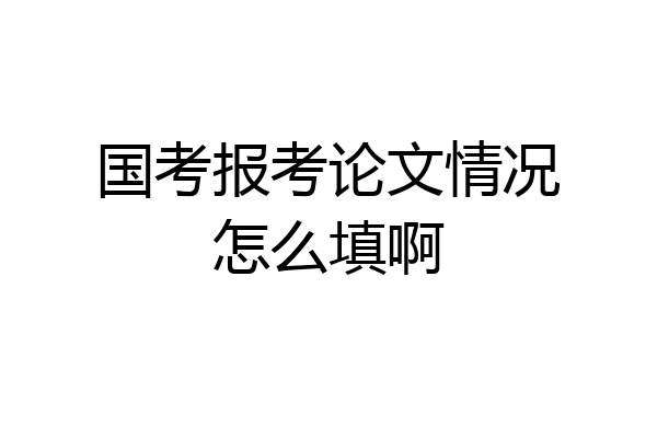 国考报考论文情况怎么填啊